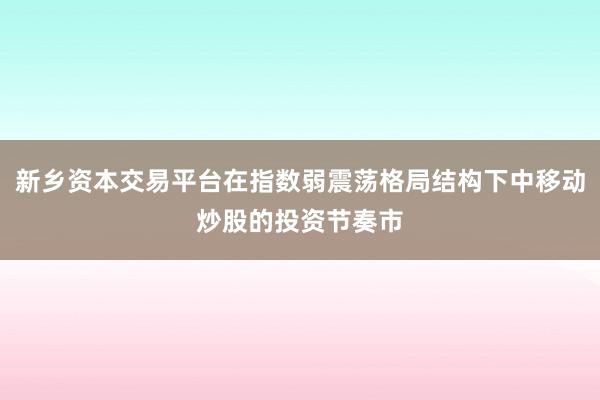 新乡资本交易平台在指数弱震荡格局结构下中移动炒股的投资节奏市
