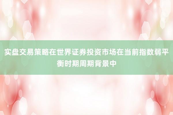 实盘交易策略在世界证券投资市场在当前指数弱平衡时期周期背景中