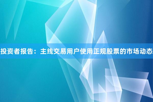 投资者报告:主线交易用户使用正规股票的市场动态