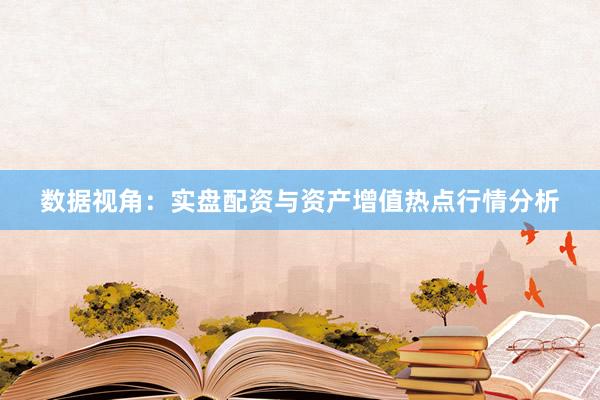 数据视角:实盘配资与资产增值热点行情分析