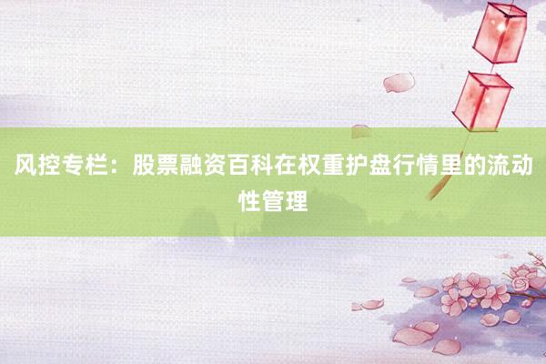 风控专栏：股票融资百科在权重护盘行情里的流动性管理