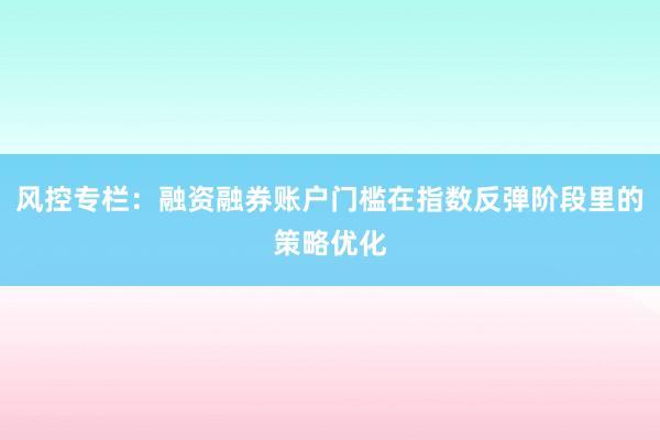 风控专栏：融资融券账户门槛在指数反弹阶段里的策略优化