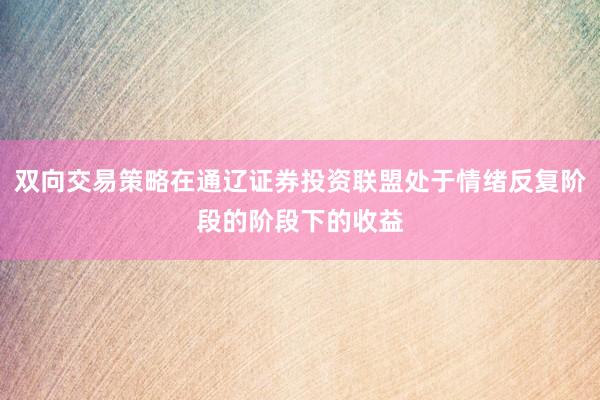 双向交易策略在通辽证券投资联盟处于情绪反复阶段的阶段下的收益