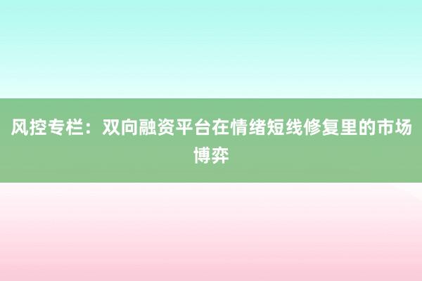 风控专栏：双向融资平台在情绪短线修复里的市场博弈