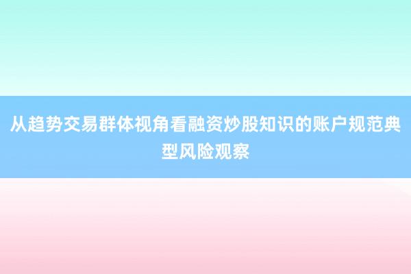从趋势交易群体视角看融资炒股知识的账户规范典型风险观察