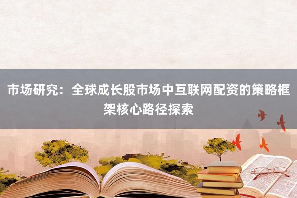 市场研究：全球成长股市场中互联网配资的策略框架核心路径探索