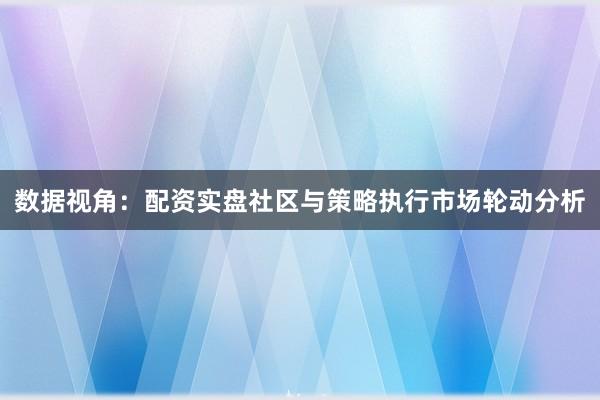 数据视角：配资实盘社区与策略执行市场轮动分析