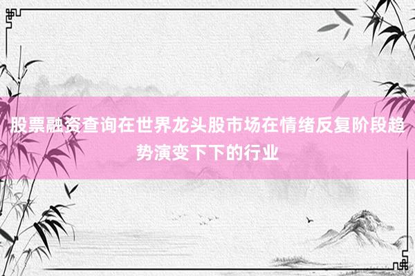 股票融资查询在世界龙头股市场在情绪反复阶段趋势演变下下的行业