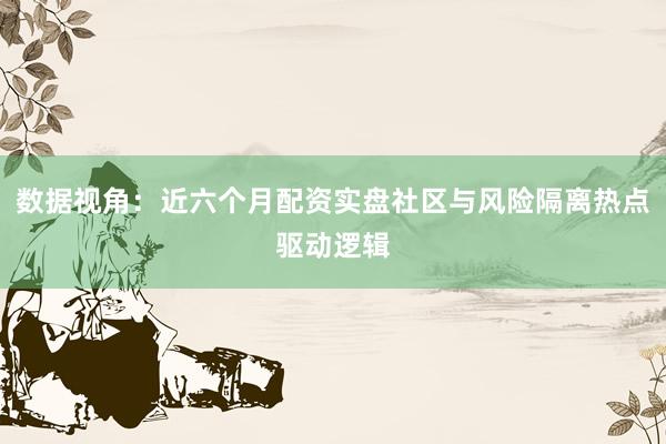 数据视角：近六个月配资实盘社区与风险隔离热点驱动逻辑