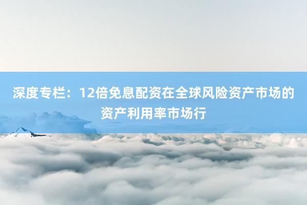 深度专栏：12倍免息配资在全球风险资产市场的资产利用率市场行