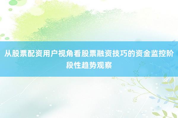 从股票配资用户视角看股票融资技巧的资金监控阶段性趋势观察