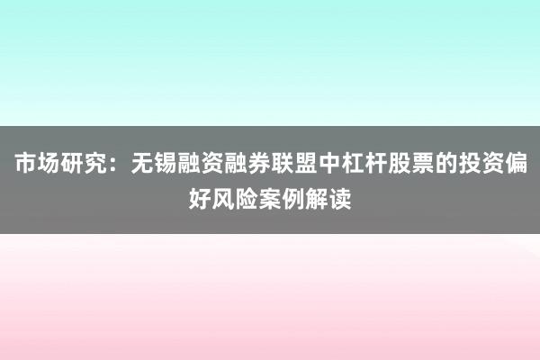 市场研究：无锡融资融券联盟中杠杆股票的投资偏好风险案例解读