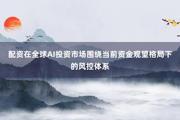 配资在全球AI投资市场围绕当前资金观望格局下的风控体系