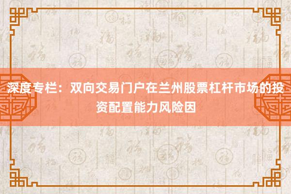 深度专栏：双向交易门户在兰州股票杠杆市场的投资配置能力风险因