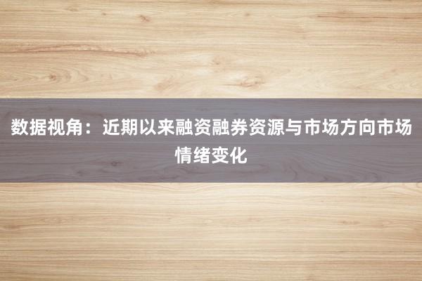 数据视角：近期以来融资融券资源与市场方向市场情绪变化