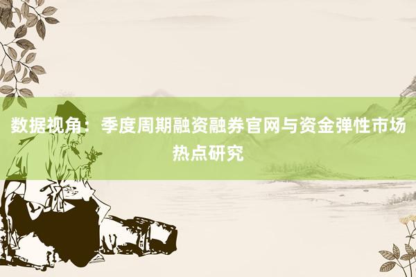 数据视角：季度周期融资融券官网与资金弹性市场热点研究
