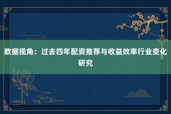 数据视角：过去四年配资推荐与收益效率行业变化研究