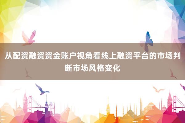 从配资融资资金账户视角看线上融资平台的市场判断市场风格变化