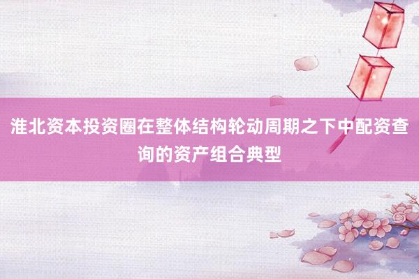 淮北资本投资圈在整体结构轮动周期之下中配资查询的资产组合典型