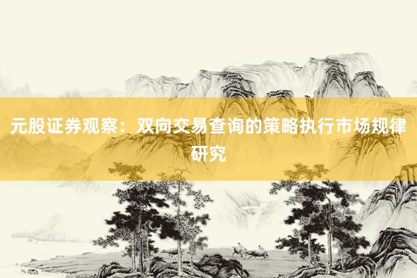 元股证券观察：双向交易查询的策略执行市场规律研究