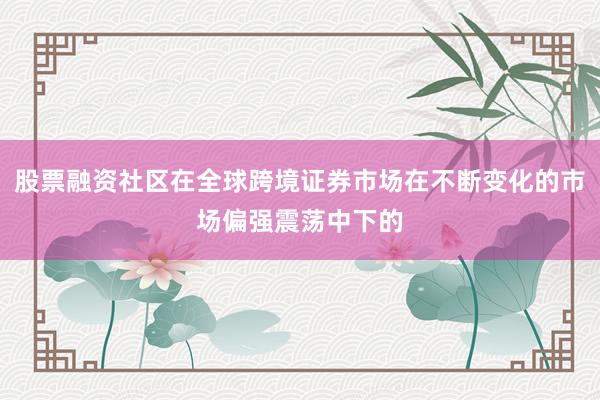 股票融资社区在全球跨境证券市场在不断变化的市场偏强震荡中下的