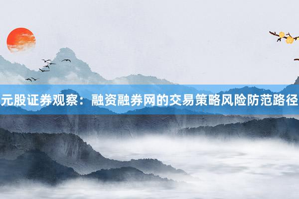元股证券观察：融资融券网的交易策略风险防范路径