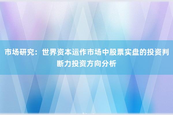 市场研究：世界资本运作市场中股票实盘的投资判断力投资方向分析