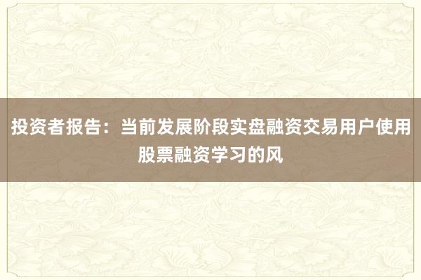 投资者报告:当前发展阶段实盘融资交易用户使用股票融资学习的风