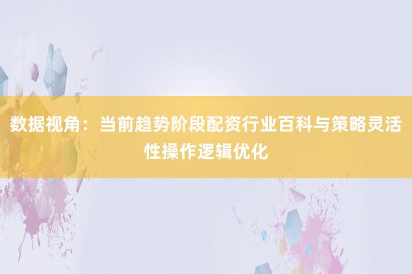 数据视角：当前趋势阶段配资行业百科与策略灵活性操作逻辑优化