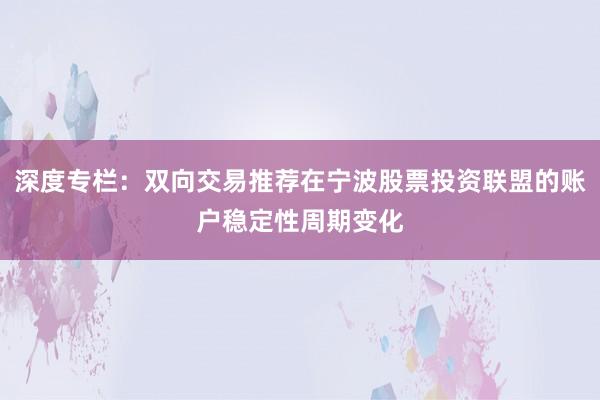 深度专栏：双向交易推荐在宁波股票投资联盟的账户稳定性周期变化