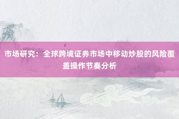 市场研究：全球跨境证券市场中移动炒股的风险覆盖操作节奏分析