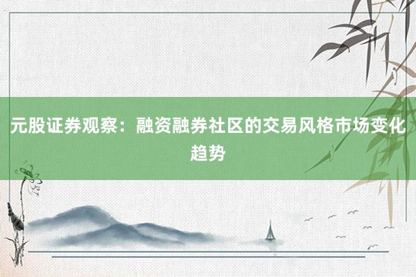 元股证券观察：融资融券社区的交易风格市场变化趋势