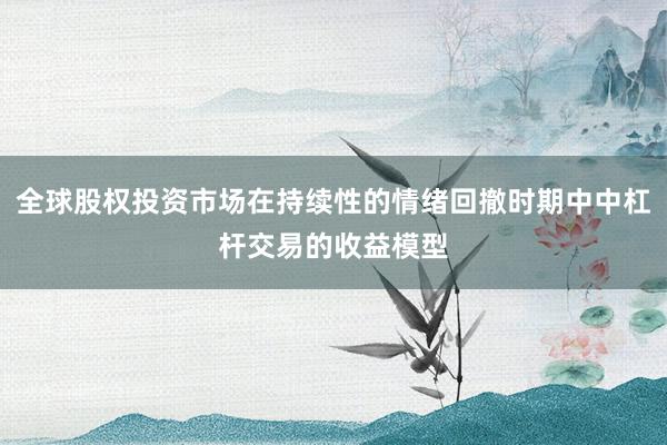 全球股权投资市场在持续性的情绪回撤时期中中杠杆交易的收益模型