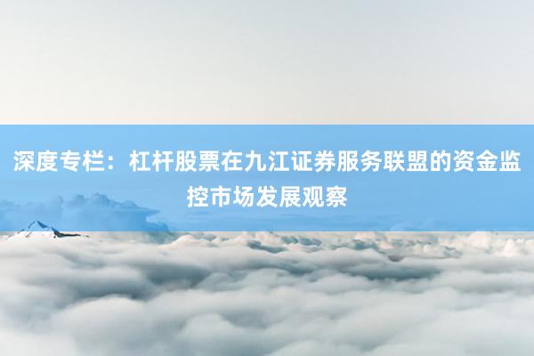 深度专栏：杠杆股票在九江证券服务联盟的资金监控市场发展观察