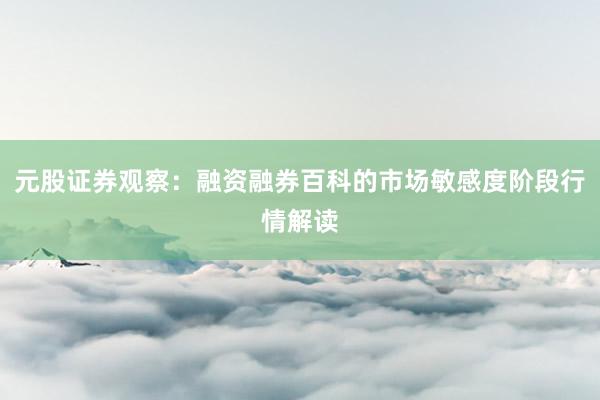 元股证券观察：融资融券百科的市场敏感度阶段行情解读
