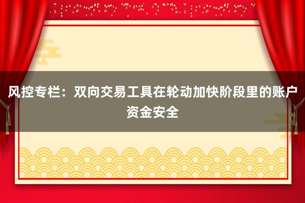 风控专栏：双向交易工具在轮动加快阶段里的账户资金安全
