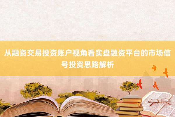 从融资交易投资账户视角看实盘融资平台的市场信号投资思路解析