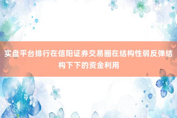 实盘平台排行在信阳证券交易圈在结构性弱反弹结构下下的资金利用