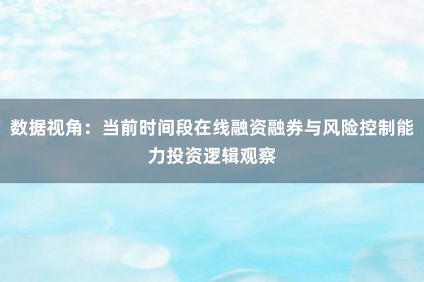 数据视角：当前时间段在线融资融券与风险控制能力投资逻辑观察