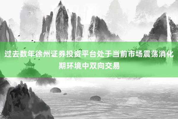 过去数年徐州证券投资平台处于当前市场震荡消化期环境中双向交易