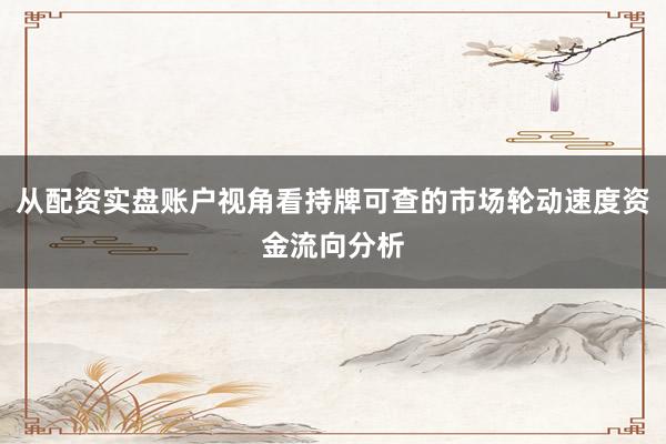 从配资实盘账户视角看持牌可查的市场轮动速度资金流向分析