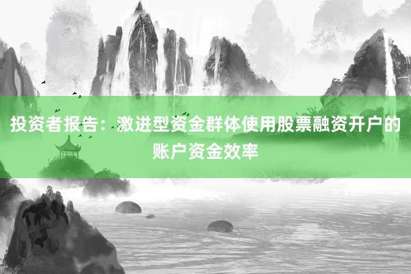 投资者报告：激进型资金群体使用股票融资开户的账户资金效率