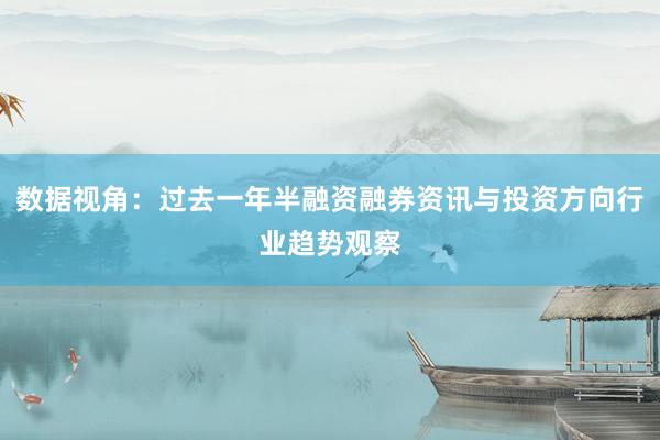 数据视角：过去一年半融资融券资讯与投资方向行业趋势观察