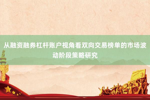 从融资融券杠杆账户视角看双向交易榜单的市场波动阶段策略研究