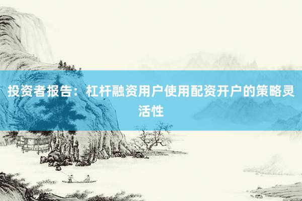 投资者报告：杠杆融资用户使用配资开户的策略灵活性