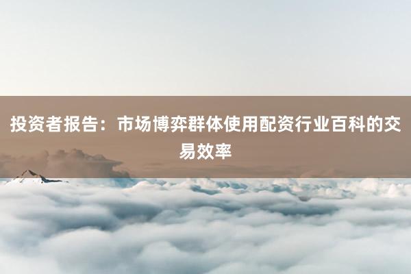 投资者报告：市场博弈群体使用配资行业百科的交易效率