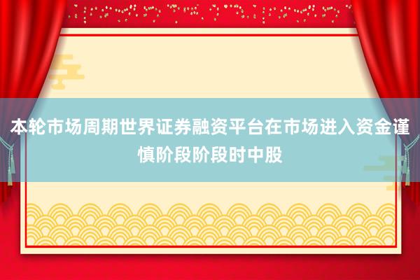 本轮市场周期世界证券融资平台在市场进入资金谨慎阶段阶段时中股