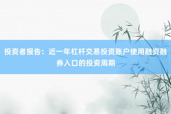 投资者报告：近一年杠杆交易投资账户使用融资融券入口的投资周期