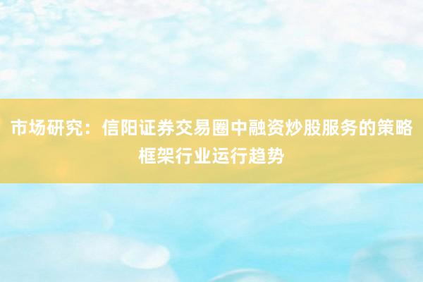 市场研究：信阳证券交易圈中融资炒股服务的策略框架行业运行趋势
