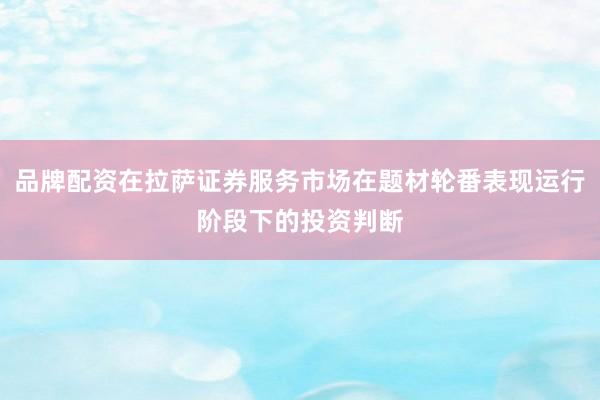品牌配资在拉萨证券服务市场在题材轮番表现运行阶段下的投资判断